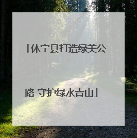 休宁县打造绿美公路 守护绿水青山