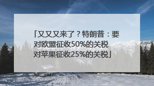 又又又来了？特朗普：要对欧盟征收50%的关税 对苹果征收25%的关税