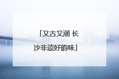 又古又潮 长沙非遗好韵味