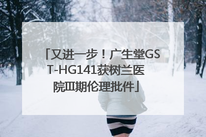 又进一步！广生堂GST-HG141获树兰医院III期伦理批件