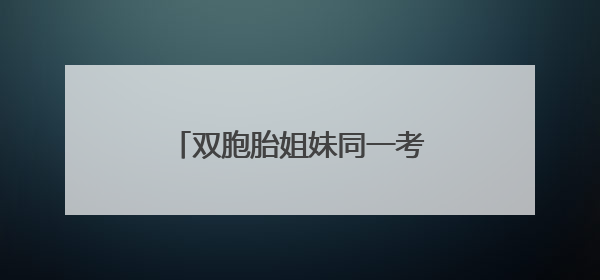双胞胎姐妹同一考点结束考试，家人手捧鲜花仪式感满满