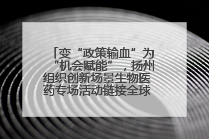 变“政策输血”为“机会赋能”，扬州组织创新场景生物医药专场活动链接全球“隐形冠军”