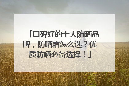 口碑好的十大防晒品牌，防晒霜怎么选？优质防晒必备选择！