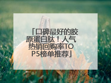 口碑最好的胶原蛋白肽！人气热销回购率TOP5榜单推荐