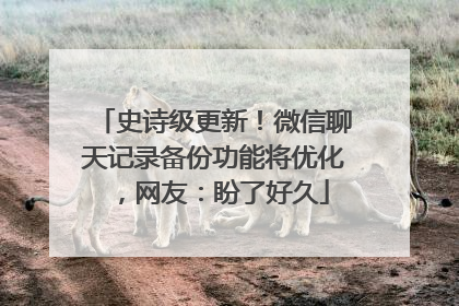 史诗级更新！微信聊天记录备份功能将优化，网友：盼了好久
