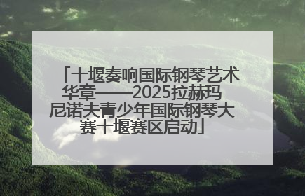 十堰奏响国际钢琴艺术华章——2025拉赫玛尼诺夫青少年国际钢琴大赛十堰赛区启动