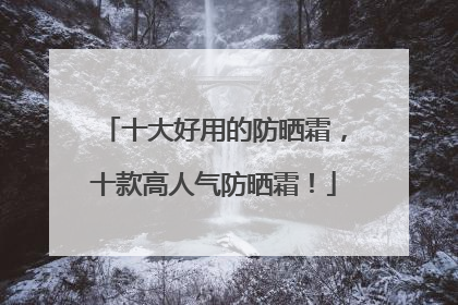 十大好用的防晒霜，十款高人气防晒霜！