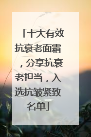 十大有效抗衰老面霜，分享抗衰老担当，入选抗皱紧致名单