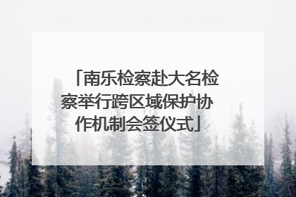 南乐检察赴大名检察举行跨区域保护协作机制会签仪式
