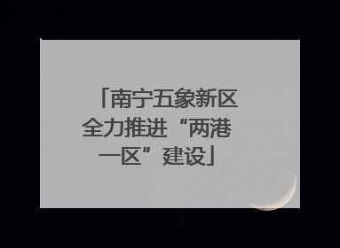 南宁五象新区全力推进“两港一区”建设