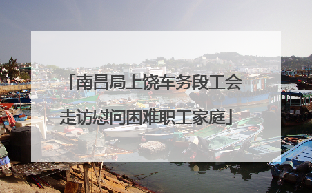 南昌局上饶车务段工会走访慰问困难职工家庭