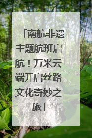 南航非遗主题航班启航！万米云端开启丝路文化奇妙之旅