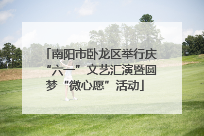 南阳市卧龙区举行庆“六一”文艺汇演暨圆梦“微心愿”活动