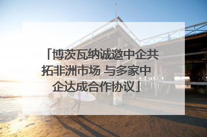 博茨瓦纳诚邀中企共拓非洲市场 与多家中企达成合作协议