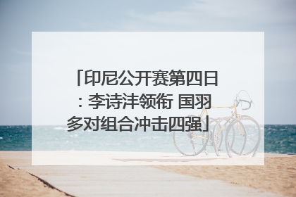 印尼公开赛第四日：李诗沣领衔 国羽多对组合冲击四强