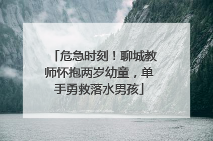 危急时刻！聊城教师怀抱两岁幼童，单手勇救落水男孩