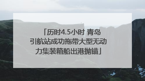 历时4.5小时 青岛引航站成功拖带大型无动力集装箱船出港抛锚