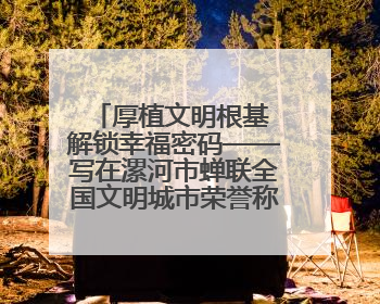 厚植文明根基 解锁幸福密码——写在漯河市蝉联全国文明城市荣誉称号之际
