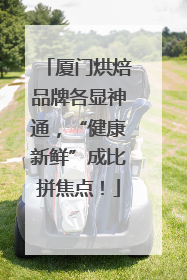 厦门烘焙品牌各显神通，“健康新鲜”成比拼焦点！
