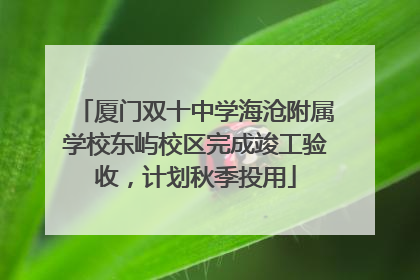 厦门双十中学海沧附属学校东屿校区完成竣工验收，计划秋季投用