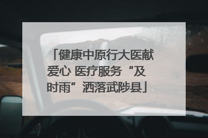 健康中原行大医献爱心 医疗服务“及时雨”洒落武陟县