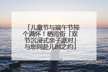 儿童节与端午节撞个满怀！栖霞街「双节沉浸式亲子派对」与您同赴儿时之约