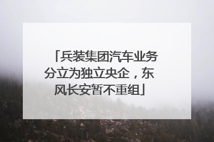 兵装集团汽车业务分立为独立央企，东风长安暂不重组
