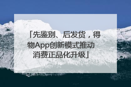 先鉴别、后发货，得物App创新模式推动消费正品化升级