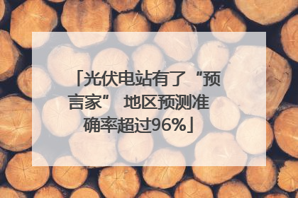 光伏电站有了“预言家” 地区预测准确率超过96%