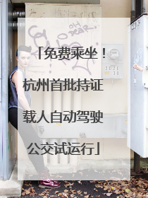 免费乘坐！杭州首批持证载人自动驾驶公交试运行