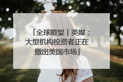 全球瞭望丨英媒：大型机构投资者正在撤出美国市场