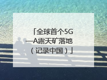 全球首个5G—A露天矿落地（记录中国）
