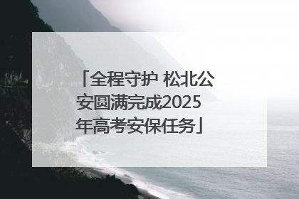 全程守护 松北公安圆满完成2025年高考安保任务