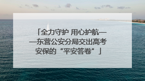 全力守护 用心护航——东营公安分局交出高考安保的“平安答卷”