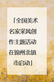 全国美术名家采风创作主题活动在锦州北镇市启动