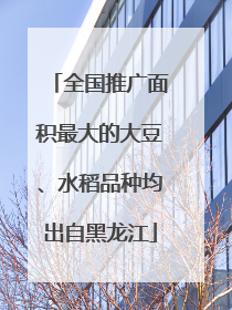 全国推广面积最大的大豆、水稻品种均出自黑龙江