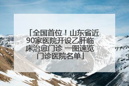 全国首位！山东省近90家医院开设乙肝临床治愈门诊 一图速览门诊医院名单