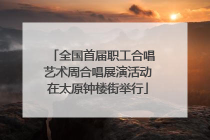 全国首届职工合唱艺术周合唱展演活动在太原钟楼街举行