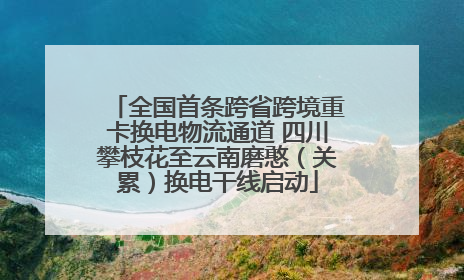 全国首条跨省跨境重卡换电物流通道 四川攀枝花至云南磨憨（关累）换电干线启动