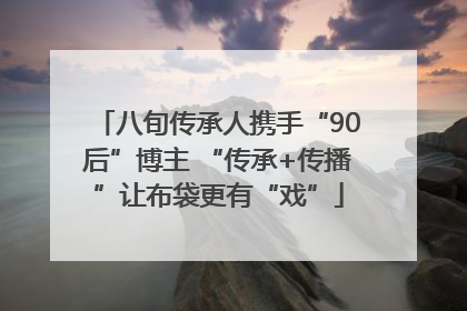 八旬传承人携手“90后”博主 “传承+传播”让布袋更有“戏”