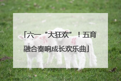 六一“大狂欢”！五育融合奏响成长欢乐曲