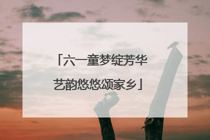 六一童梦绽芳华 艺韵悠悠颂家乡