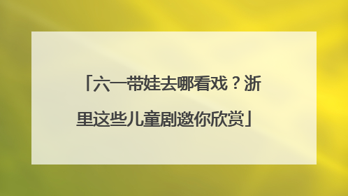 六一带娃去哪看戏？浙里这些儿童剧邀你欣赏