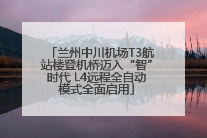 兰州中川机场T3航站楼登机桥迈入“智”时代 L4远程全自动模式全面启用