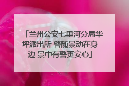 兰州公安七里河分局华坪派出所 警随景动在身边 景中有警更安心