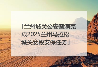 兰州城关公安圆满完成2025兰州马拉松城关赛段安保任务