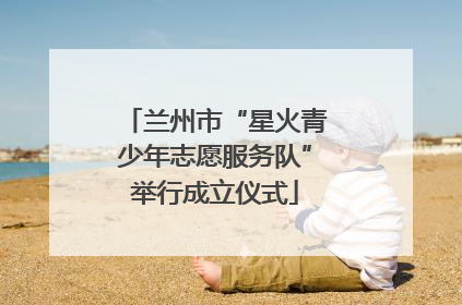 兰州市“星火青少年志愿服务队”举行成立仪式