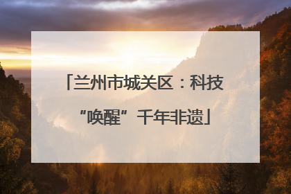 兰州市城关区：科技“唤醒”千年非遗