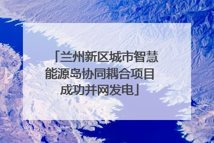 兰州新区城市智慧能源岛协同耦合项目成功并网发电