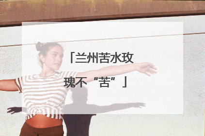 兰州苦水玫瑰不“苦”